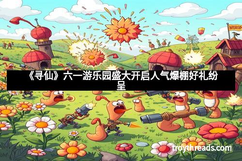 《寻仙》六一游乐园盛大开启人气爆棚好礼纷呈