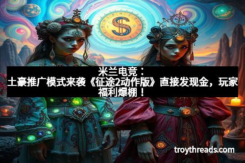 米兰电竞：土豪推广模式来袭《征途2动作版》直接发现金，玩家福利爆棚！
